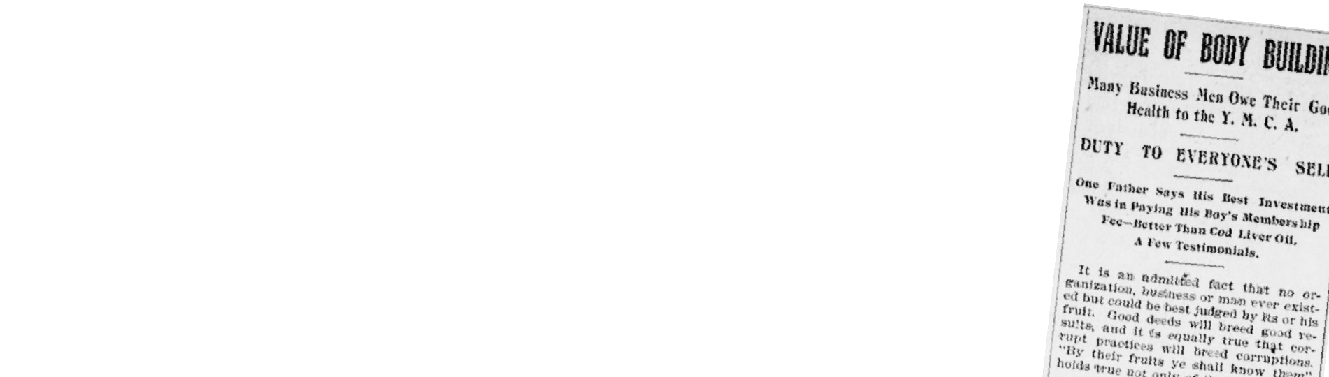 Old newspaper article reading “Value of Body Building — Many Business Men Owe Their Health to the Y.M.C.A. – One father Says His Best Investment Was In Paying His Boy’s Membership Fee – Better Than Cod Liver Oil. A Few Testimonials...